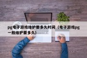pg电子游戏维护要多久时间（电子游戏pg一般维护要多久）