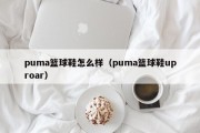 puma篮球鞋怎么样（puma篮球鞋uproar）