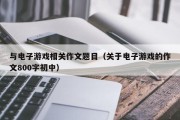 与电子游戏相关作文题目（关于电子游戏的作文800字初中）