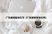 广东麻将能抢杠不（广东麻将有抢杠吗）