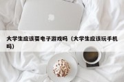 大学生应该耍电子游戏吗（大学生应该玩手机吗）
