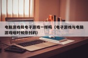 电脑游戏和电子游戏一样吗（电子游戏与电脑游戏啥时候停刊的）