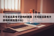 不可能远离电子游戏的原因（不可能远离电子游戏的原因是什么）