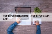 什么电子游戏越玩越差呢（什么电子游艺玩的人多）