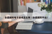 合盛国际电子游戏怎么样（合盛国际平台）