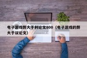 电子游戏弊大于利论文800（电子游戏的弊大于议论文）