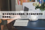 电子游戏厅能让小孩进吗（电子游戏厅离学校距离规定）