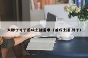 大胖子电子游戏主播是谁（游戏主播 胖子）