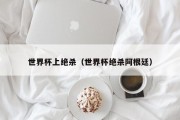 世界杯上绝杀（世界杯绝杀阿根廷）
