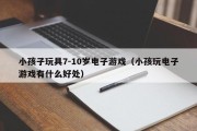 小孩子玩具7-10岁电子游戏（小孩玩电子游戏有什么好处）