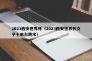 2023西安世界杯（2023西安世界杯女子十米台跳水）
