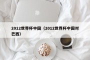 2012世界杯中国（2012世界杯中国对巴西）