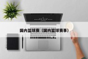 国内篮球赛（国内篮球赛事）