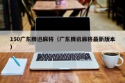 150广东腾迅麻将（广东腾讯麻将最新版本）