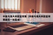 中国与澳大利亚篮球赛（中国与澳大利亚篮球赛最后一球是谁）