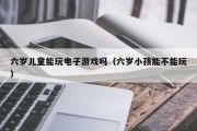 六岁儿童能玩电子游戏吗（六岁小孩能不能玩）