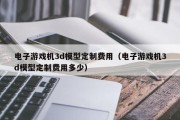 电子游戏机3d模型定制费用（电子游戏机3d模型定制费用多少）