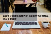 英国电子游戏机品牌大全（英国电子游戏机品牌大全有哪些）