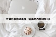世界杯阿根廷出线（去年世界杯阿根廷）