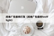 闲来广东麻将打发（闲来广东麻将testflight）
