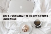 家庭电子游戏场景设计图（家庭电子游戏场景设计图怎么画）