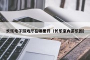 长乐电子游戏厅在哪里开（长乐室内游乐园）