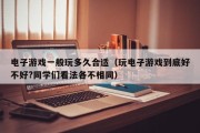 电子游戏一般玩多久合适（玩电子游戏到底好不好?同学们看法各不相同）