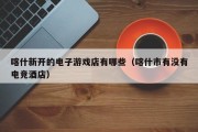 喀什新开的电子游戏店有哪些（喀什市有没有电竞酒店）