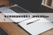 电子游戏机回收价值多少（游戏机回收jqw）
