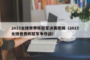 2015女排世界杯冠军决赛视频（2015女排世界杯冠军争夺战）