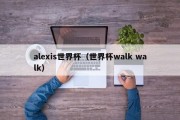 alexis世界杯（世界杯walk walk）