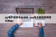 pg电子游戏平台试玩（pg电子游戏官网官方网站）