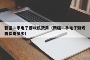 新疆二手电子游戏机费用（新疆二手电子游戏机费用多少）