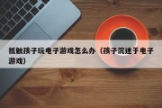 抵触孩子玩电子游戏怎么办（孩子沉迷于电子游戏）