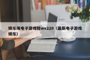 娱乐场电子游戏较wx220（最新电子游戏娱乐）