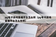 pg电子游戏直播平台怎么样（pg电子游戏直播平台怎么样啊）