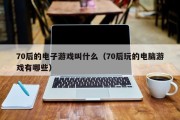 70后的电子游戏叫什么（70后玩的电脑游戏有哪些）