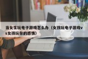 当女生玩电子游戏怎么办（女孩玩电子游戏vs女孩玩你的感情）