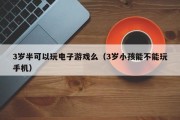 3岁半可以玩电子游戏么（3岁小孩能不能玩手机）