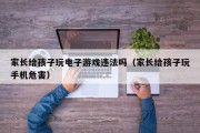 家长给孩子玩电子游戏违法吗（家长给孩子玩手机危害）