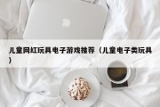 儿童网红玩具电子游戏推荐（儿童电子类玩具）