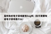 是所有的电子游戏都有bug吗（你不需要知道电子游戏是什么）