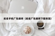 皮皮手机广东麻将（皮皮广东麻将下载安装）