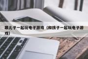 跟儿子一起玩电子游戏（和孩子一起玩电子游戏）