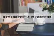 哪个电子游戏平台好一点（电子游戏平台排名）