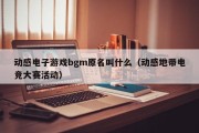 动感电子游戏bgm原名叫什么（动感地带电竞大赛活动）