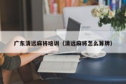 广东清远麻将培训（清远麻将怎么算牌）