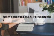 模拟电子游戏声音小怎么办（电子游戏模拟器）