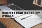 用电路板做个电子游戏机（用电路板做个电子游戏机怎么做）