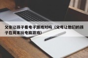 父亲让孩子看电子游戏对吗（父母让他们的孩子在周末玩电脑游戏）